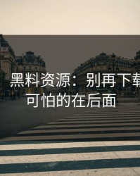 先别急，黑料资源：别再下载｜但更可怕的在后面