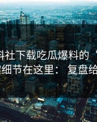关于黑料社下载吃瓜爆料的“爆料”： 关键细节在这里： 复盘给你看