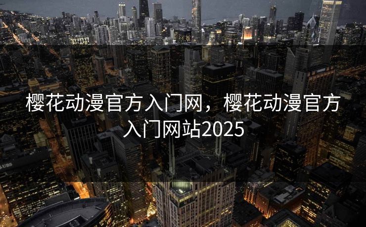 樱花动漫官方入门网，樱花动漫官方入门网站2025