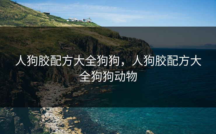 人狗胶配方大全狗狗，人狗胶配方大全狗狗动物