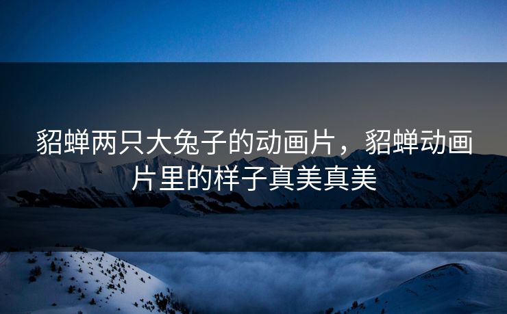 貂蝉两只大兔子的动画片，貂蝉动画片里的样子真美真美