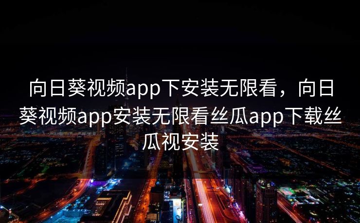 向日葵视频app下安装无限看，向日葵视频app安装无限看丝瓜app下载丝瓜视安装