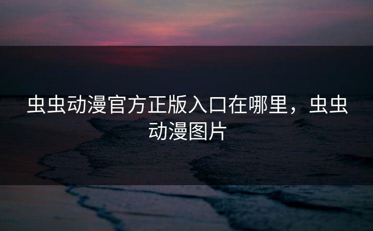 虫虫动漫官方正版入口在哪里，虫虫动漫图片