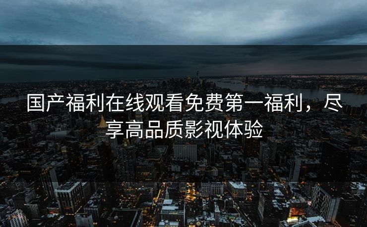 国产福利在线观看免费第一福利，尽享高品质影视体验