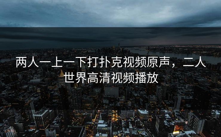 两人一上一下打扑克视频原声,二人世界高清视频播放 两人一上一下打扑克视频原声,二人世界高清视频播放