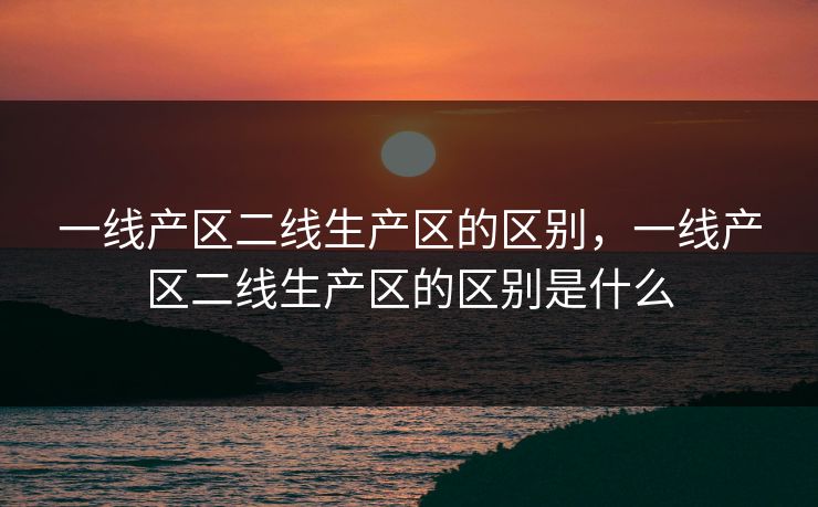 一线产区二线生产区的区别,一线产区二线生产区的区别是什么 一线产区二线生产区的区别,一线产区二线生产区的区别是什么