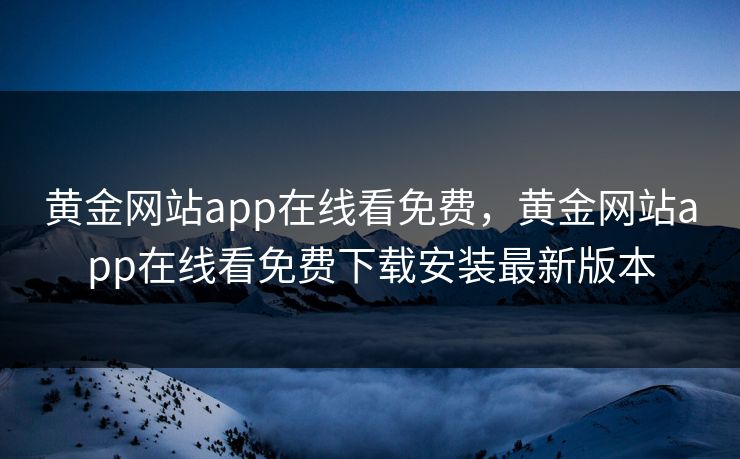 黄金网站app在线看免费，黄金网站app在线看免费下载安装最新版本