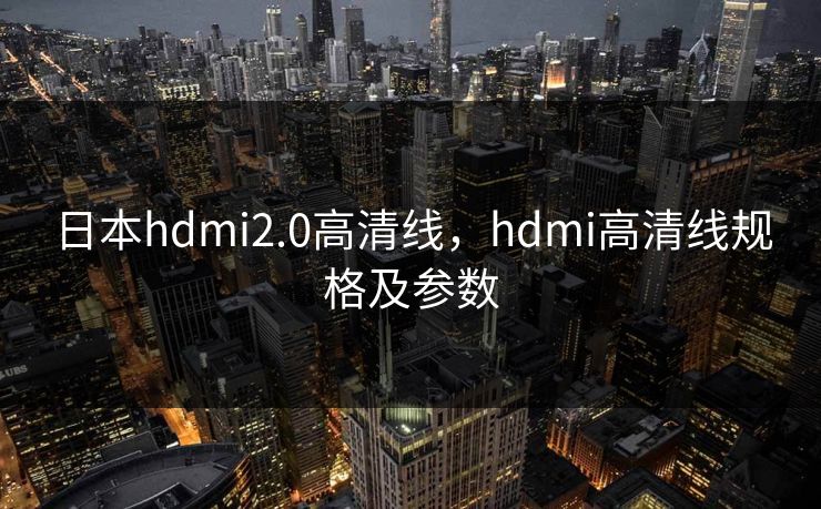 日本hdmi2.0高清线,hdmi高清线规格及参数 日本hdmi2.0高清线,hdmi高清线规格及参数