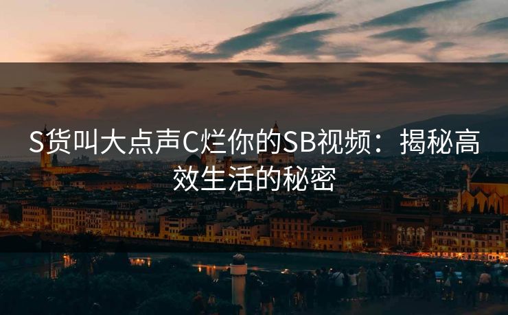 S货叫大点声C烂你的SB视频:揭秘高效生活的秘密 S货叫大点声C烂你的SB视频:揭秘高效生活的秘密