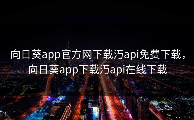 向日葵app官方网下载汅api免费下载，向日葵app下载汅api在线下载