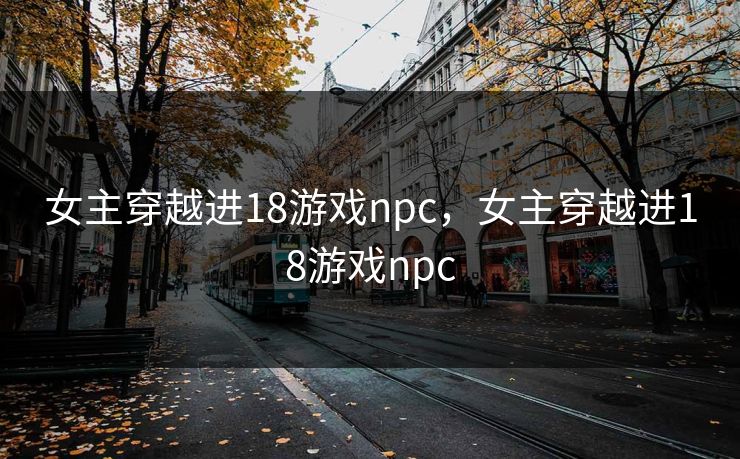 女主穿越进18游戏npc，女主穿越进18游戏npc