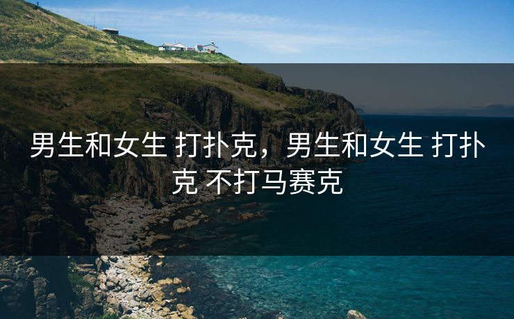 男生和女生 打扑克，男生和女生 打扑克 不打马赛克
