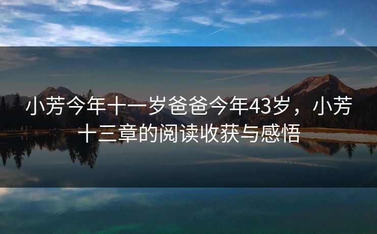 小芳今年十一岁爸爸今年43岁，小芳十三章的阅读收获与感悟