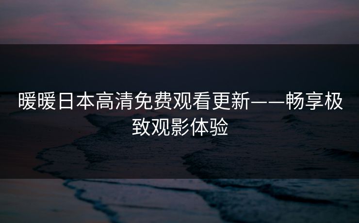 暖暖日本高清免费观看更新——畅享极致观影体验