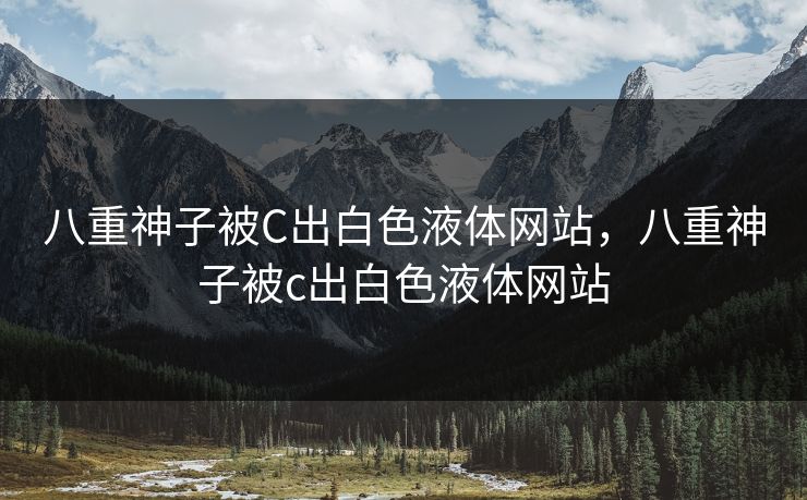 八重神子被C出白色液体网站，八重神子被c出白色液体网站