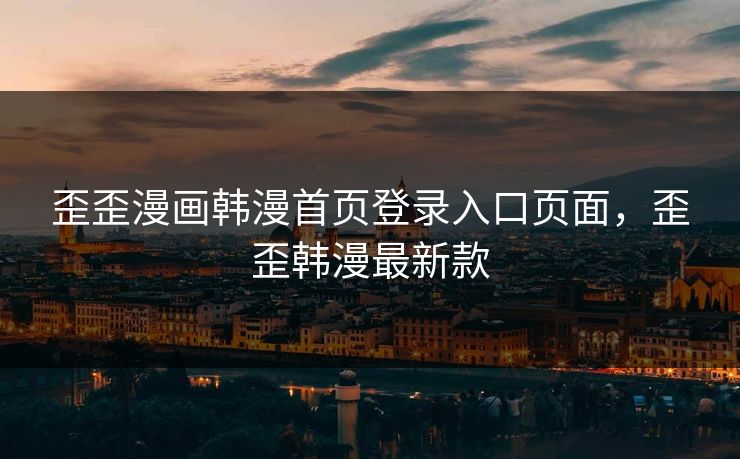 歪歪漫画韩漫首页登录入口页面，歪歪韩漫最新款