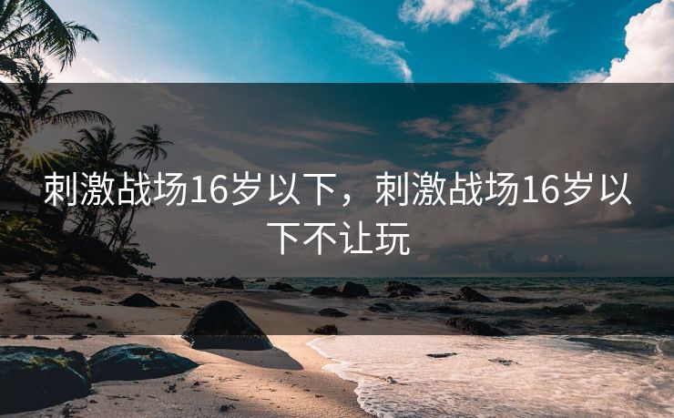 刺激战场16岁以下,刺激战场16岁以下不让玩 刺激战场16岁以下,刺激战场16岁以下不让玩