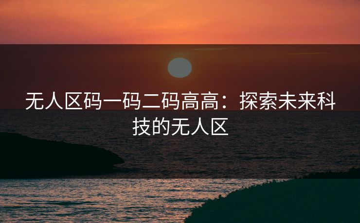 无人区码一码二码高高：探索未来科技的无人区