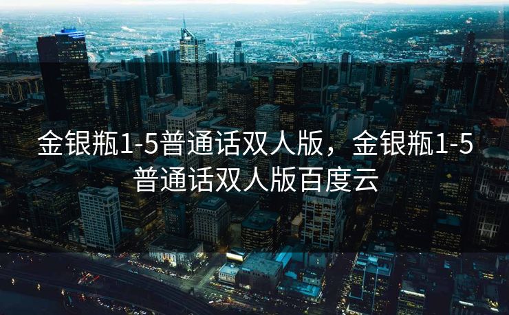 金银瓶1-5普通话双人版,金银瓶1-5普通话双人版百度云 金银瓶1-5普通话双人版,金银瓶1-5普通话双人版百度云