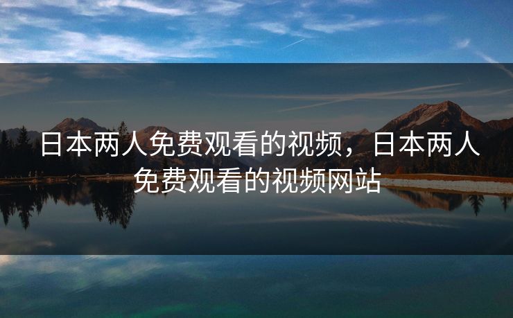 日本两人免费观看的视频，日本两人免费观看的视频网站