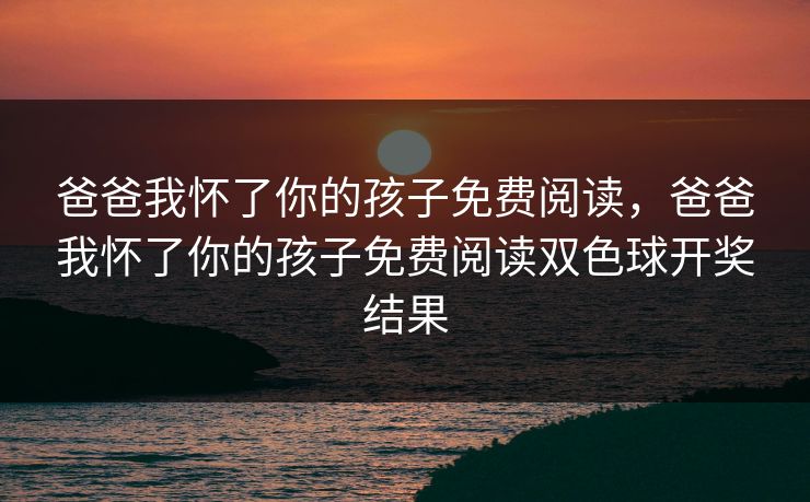 爸爸我怀了你的孩子免费阅读,爸爸我怀了你的孩子免费阅读双色球开奖结果 爸爸我怀了你的孩子免费阅读,爸爸我怀了你的孩子免费阅读双色球开奖结果