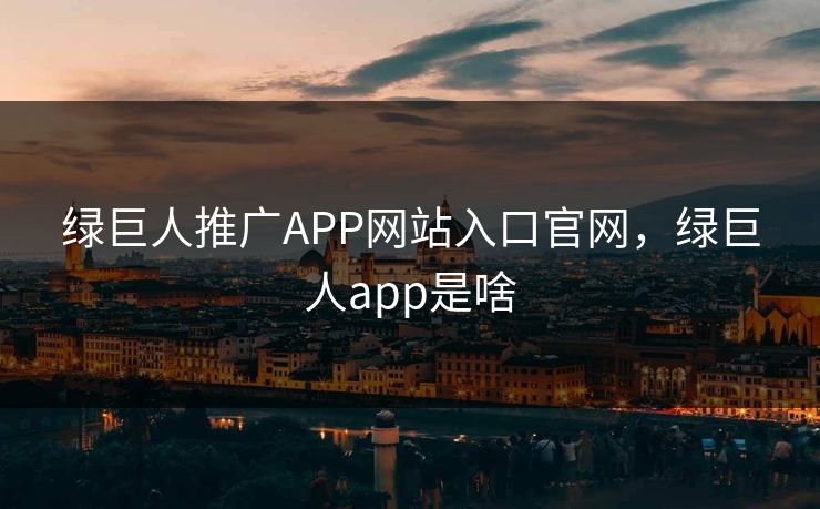 绿巨人推广APP网站入口官网，绿巨人app是啥
