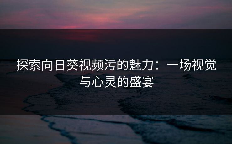 探索向日葵视频污的魅力:一场视觉与心灵的盛宴 探索向日葵视频污的魅力:一场视觉与心灵的盛宴