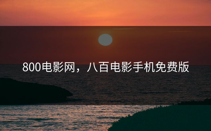 800电影网,八百电影手机免费版 800电影网,八百电影手机免费版