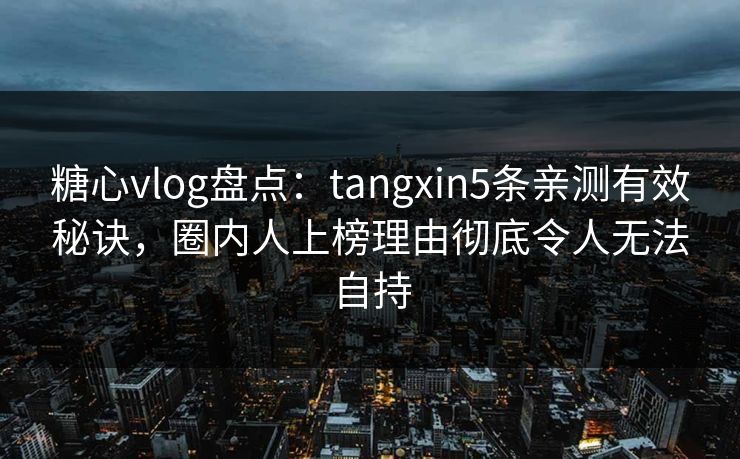 糖心vlog盘点:tangxin5条亲测有效秘诀,圈内人上榜理由彻底令人无法自持 糖心vlog盘点:tangxin5条亲测有效秘诀,圈内人上榜理由彻底令人无法自持