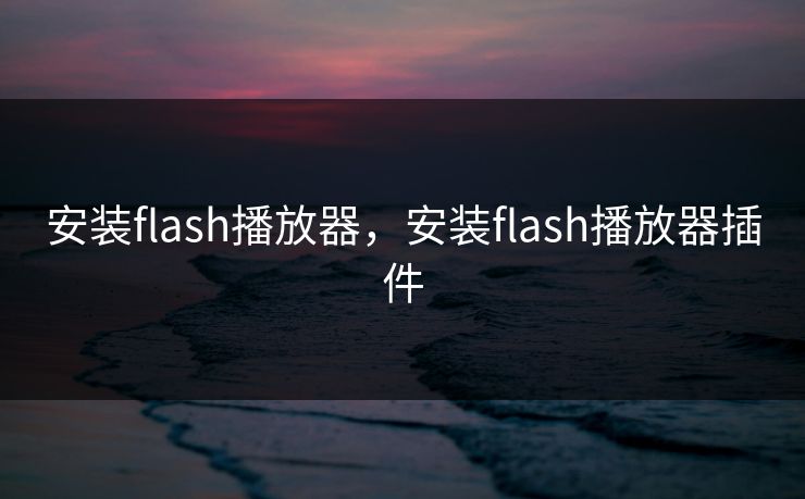 安装flash播放器,安装flash播放器插件 安装flash播放器,安装flash播放器插件