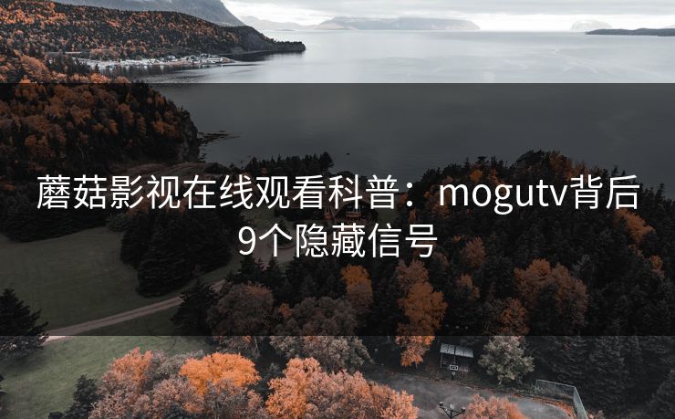 蘑菇影视在线观看科普：mogutv背后9个隐藏信号