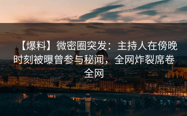 【爆料】微密圈突发:主持人在傍晚时刻被曝曾参与秘闻,全网炸裂席卷全网 【爆料】微密圈突发:主持人在傍晚时刻被曝曾参与秘闻,全网炸裂席卷全网