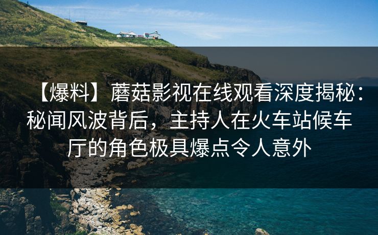 【爆料】蘑菇影视在线观看深度揭秘:秘闻风波背后,主持人在火车站候车厅的角色极具爆点令人意外 【爆料】蘑菇影视在线观看深度揭秘:秘闻风波背后,主持人在火车站候车厅的角色极具爆点令人意外