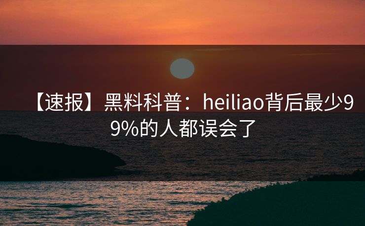 【速报】黑料科普:heiliao背后最少99%的人都误会了 【速报】黑料科普:heiliao背后最少99%的人都误会了