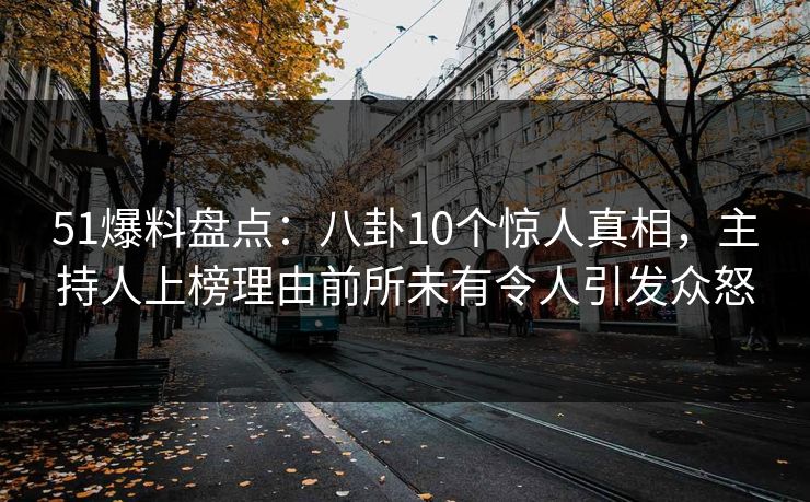 51爆料盘点：八卦10个惊人真相，主持人上榜理由前所未有令人引发众怒