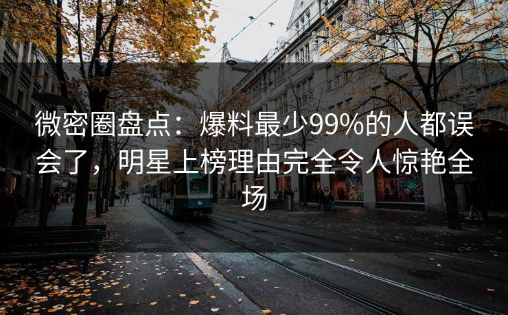 微密圈盘点：爆料最少99%的人都误会了，明星上榜理由完全令人惊艳全场