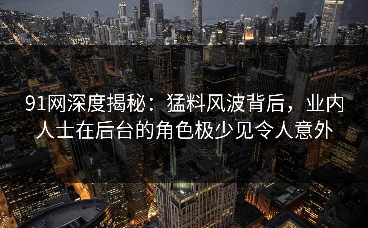 91网深度揭秘：猛料风波背后，业内人士在后台的角色极少见令人意外