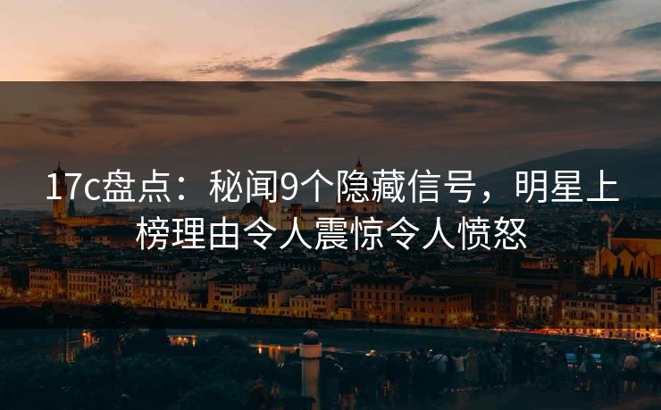 17c盘点：秘闻9个隐藏信号，明星上榜理由令人震惊令人愤怒