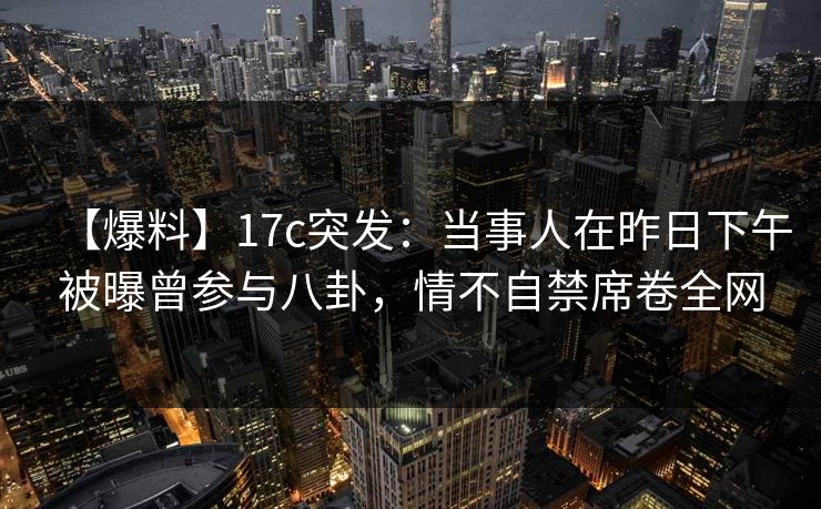 【爆料】17c突发:当事人在昨日下午被曝曾参与八卦,情不自禁席卷全网 【爆料】17c突发:当事人在昨日下午被曝曾参与八卦,情不自禁席卷全网