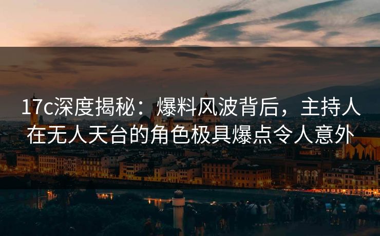 17c深度揭秘：爆料风波背后，主持人在无人天台的角色极具爆点令人意外