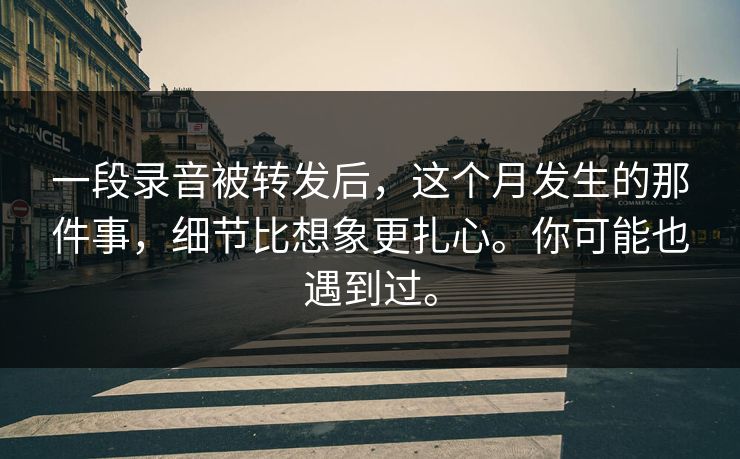 一段录音被转发后,这个月发生的那件事,细节比想象更扎心。你可能也遇到过。 一段录音被转发后,这个月发生的那件事,细节比想象更扎心。你可能也遇到过。