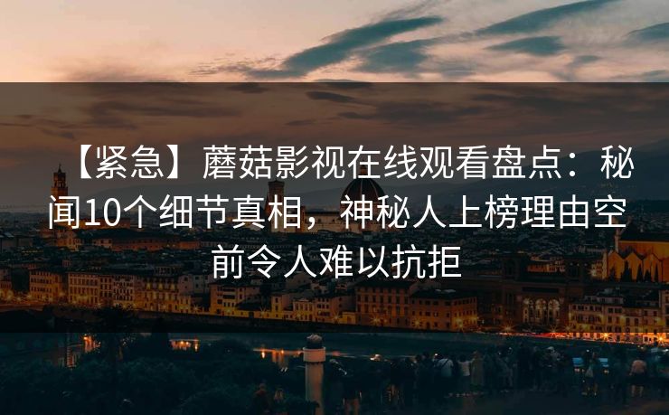 【紧急】蘑菇影视在线观看盘点：秘闻10个细节真相，神秘人上榜理由空前令人难以抗拒