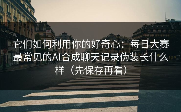 它们如何利用你的好奇心：每日大赛最常见的AI合成聊天记录伪装长什么样（先保存再看）
