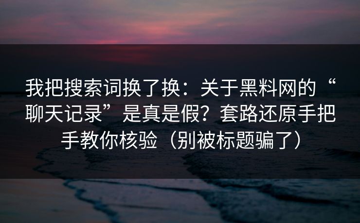 我把搜索词换了换:关于黑料网的“聊天记录”是真是假?套路还原手把手教你核验(别被标题骗了) 我把搜索词换了换:关于黑料网的“聊天记录”是真是假?套路还原手把手教你核验(别被标题骗了)