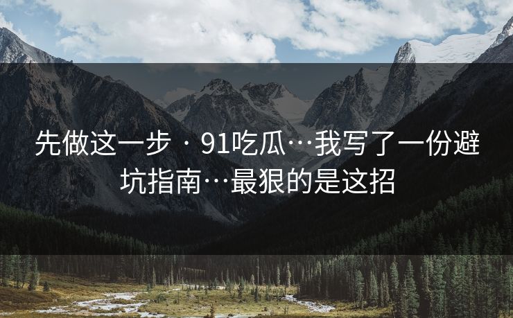 先做这一步 · 91吃瓜…我写了一份避坑指南…最狠的是这招 先做这一步 · 91吃瓜…我写了一份避坑指南…最狠的是这招