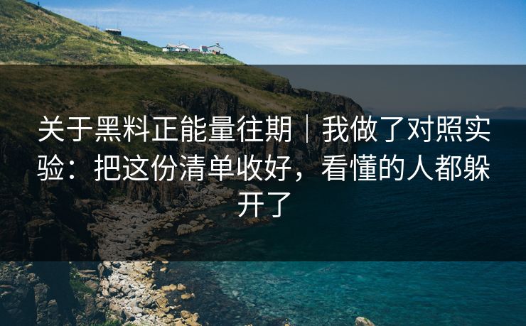 关于黑料正能量往期|我做了对照实验:把这份清单收好,看懂的人都躲开了 关于黑料正能量往期|我做了对照实验:把这份清单收好,看懂的人都躲开了