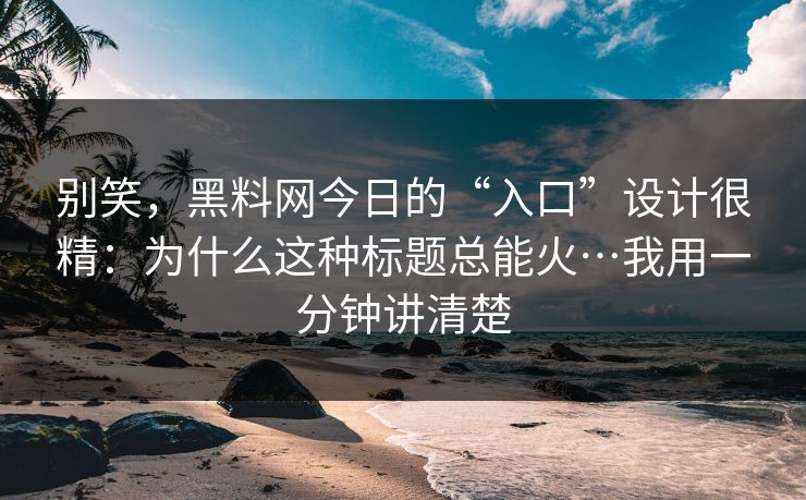 别笑,黑料网今日的“入口”设计很精:为什么这种标题总能火…我用一分钟讲清楚 别笑,黑料网今日的“入口”设计很精:为什么这种标题总能火…我用一分钟讲清楚