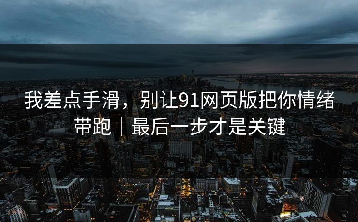 我差点手滑,别让91网页版把你情绪带跑|最后一步才是关键 我差点手滑,别让91网页版把你情绪带跑|最后一步才是关键