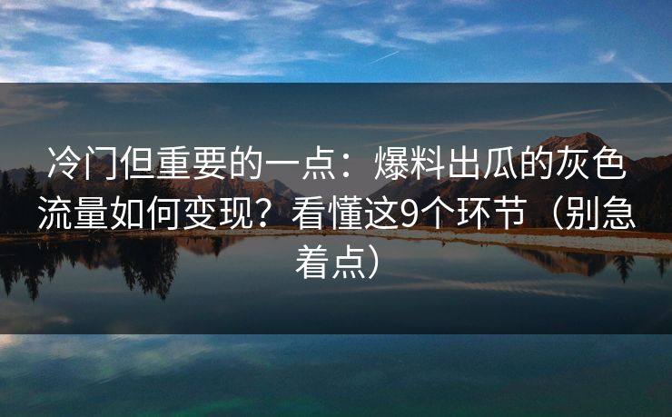 冷门但重要的一点:爆料出瓜的灰色流量如何变现?看懂这9个环节(别急着点) 冷门但重要的一点:爆料出瓜的灰色流量如何变现?看懂这9个环节(别急着点)