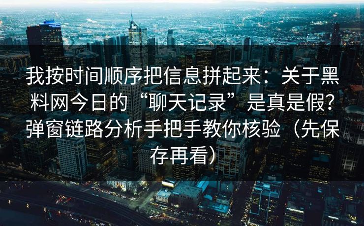 我按时间顺序把信息拼起来:关于黑料网今日的“聊天记录”是真是假?弹窗链路分析手把手教你核验(先保存再看) 我按时间顺序把信息拼起来:关于黑料网今日的“聊天记录”是真是假?弹窗链路分析手把手教你核验(先保存再看)